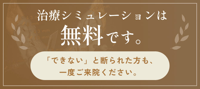 治療シュミレーションは無料です。「できない」と断られた方も、一度ご来院ください。